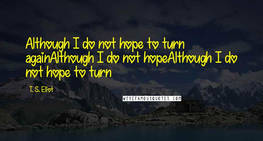 T. S. Eliot Quotes: Although I do not hope to turn againAlthough I do not hopeAlthough I do not hope to turn