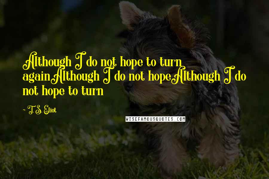 T. S. Eliot Quotes: Although I do not hope to turn againAlthough I do not hopeAlthough I do not hope to turn