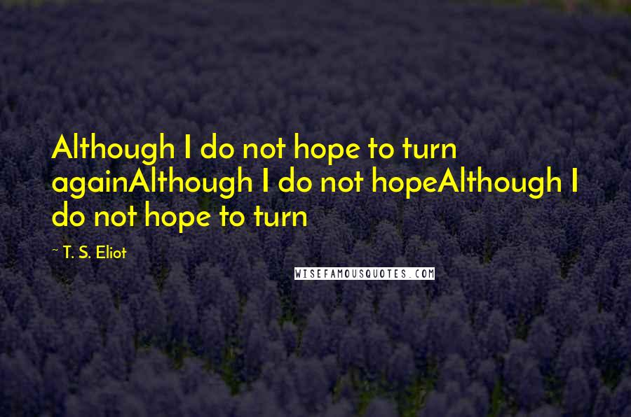 T. S. Eliot Quotes: Although I do not hope to turn againAlthough I do not hopeAlthough I do not hope to turn