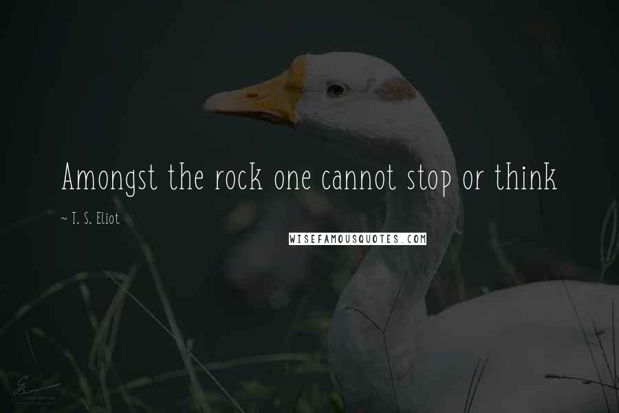 T. S. Eliot Quotes: Amongst the rock one cannot stop or think