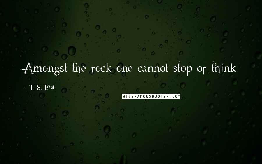 T. S. Eliot Quotes: Amongst the rock one cannot stop or think