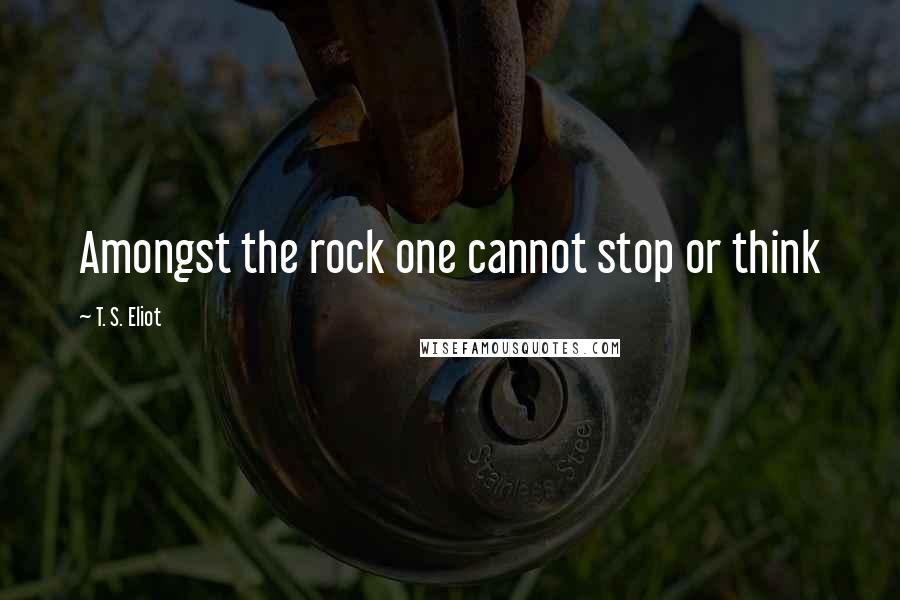 T. S. Eliot Quotes: Amongst the rock one cannot stop or think