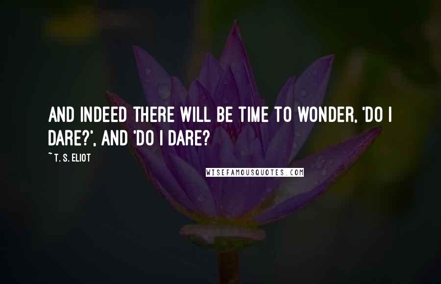 T. S. Eliot Quotes: And indeed there will be time to wonder, 'Do I dare?', and 'Do I dare?