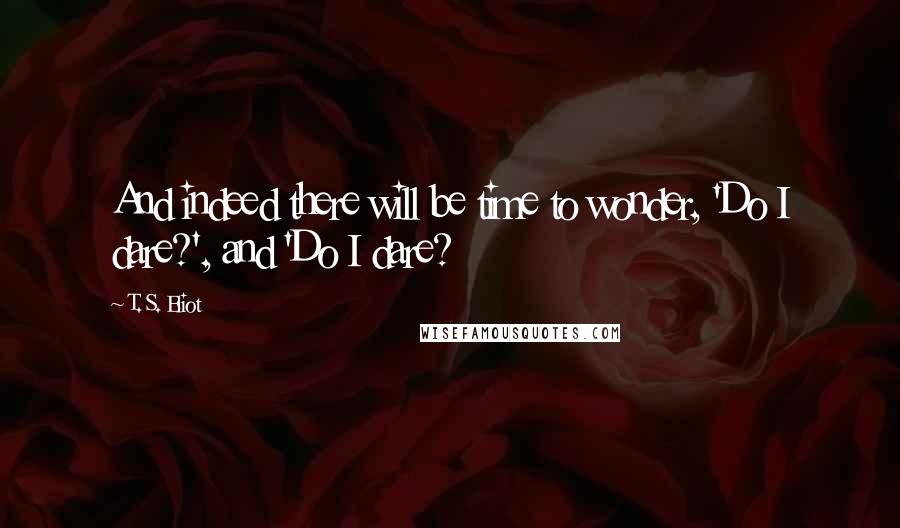 T. S. Eliot Quotes: And indeed there will be time to wonder, 'Do I dare?', and 'Do I dare?