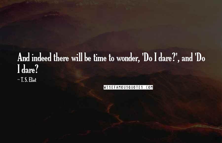 T. S. Eliot Quotes: And indeed there will be time to wonder, 'Do I dare?', and 'Do I dare?