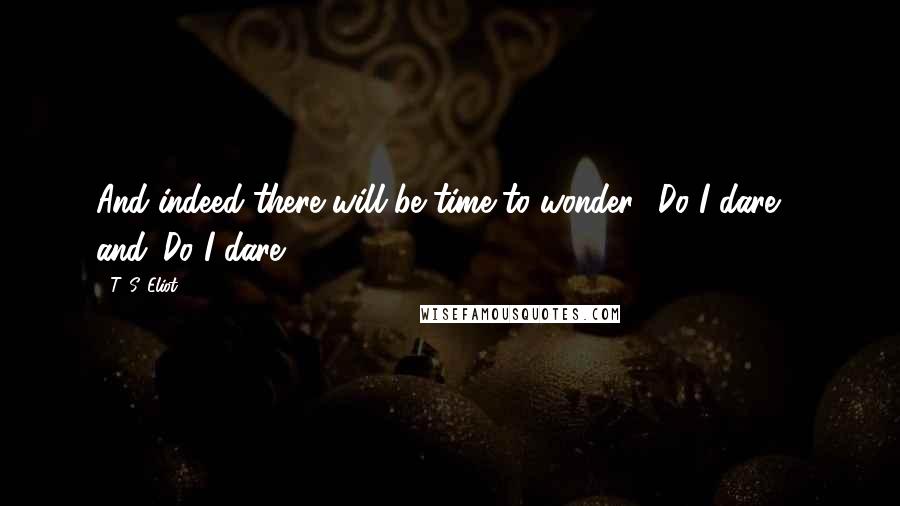 T. S. Eliot Quotes: And indeed there will be time to wonder, 'Do I dare?', and 'Do I dare?