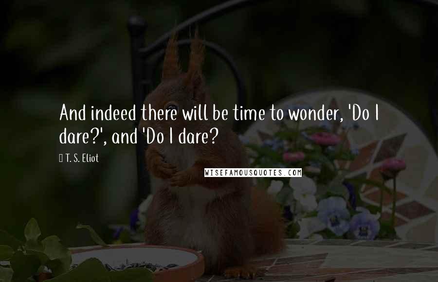 T. S. Eliot Quotes: And indeed there will be time to wonder, 'Do I dare?', and 'Do I dare?