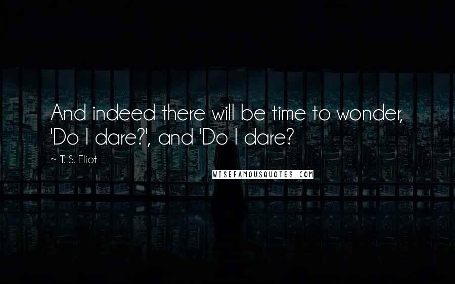 T. S. Eliot Quotes: And indeed there will be time to wonder, 'Do I dare?', and 'Do I dare?