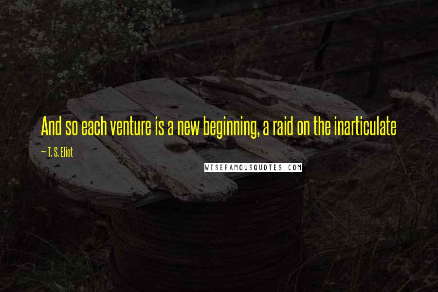 T. S. Eliot Quotes: And so each venture is a new beginning, a raid on the inarticulate