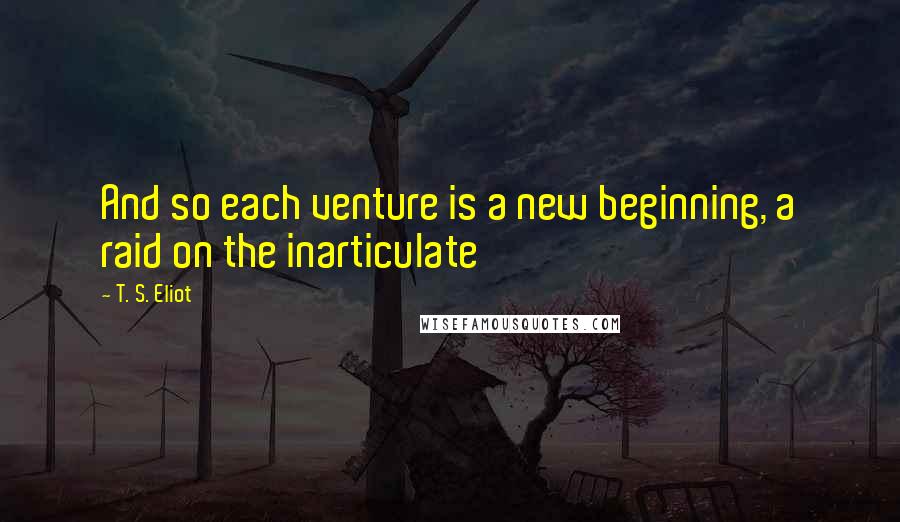 T. S. Eliot Quotes: And so each venture is a new beginning, a raid on the inarticulate