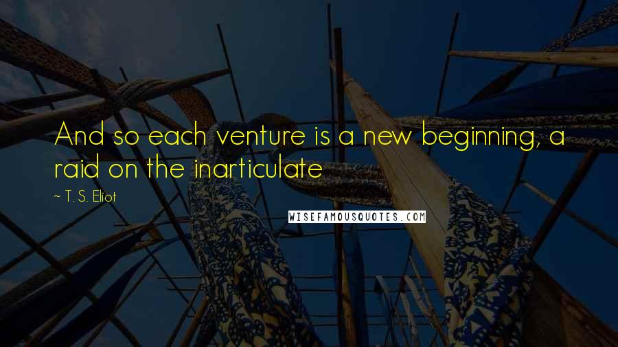 T. S. Eliot Quotes: And so each venture is a new beginning, a raid on the inarticulate