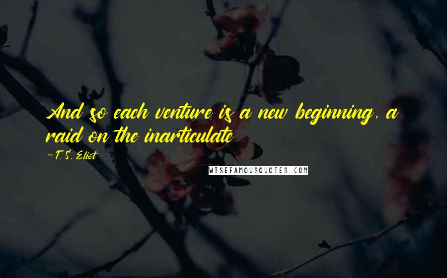 T. S. Eliot Quotes: And so each venture is a new beginning, a raid on the inarticulate