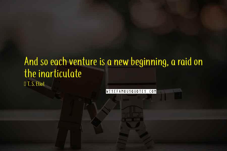 T. S. Eliot Quotes: And so each venture is a new beginning, a raid on the inarticulate