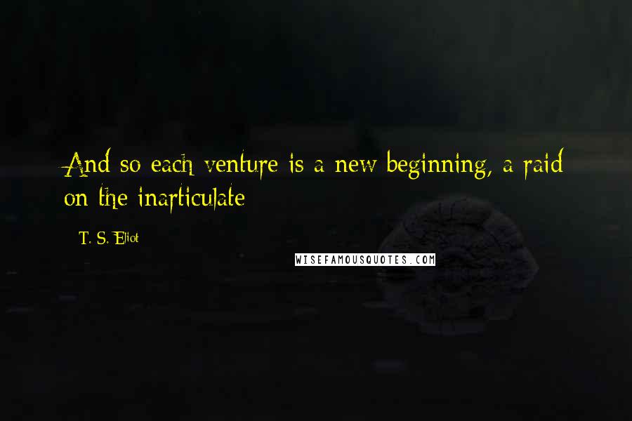 T. S. Eliot Quotes: And so each venture is a new beginning, a raid on the inarticulate