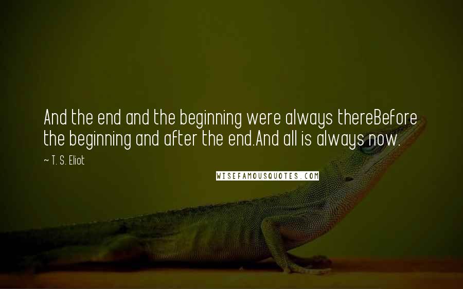 T. S. Eliot Quotes: And the end and the beginning were always thereBefore the beginning and after the end.And all is always now.