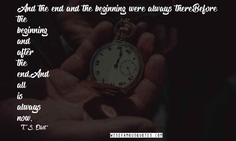 T. S. Eliot Quotes: And the end and the beginning were always thereBefore the beginning and after the end.And all is always now.