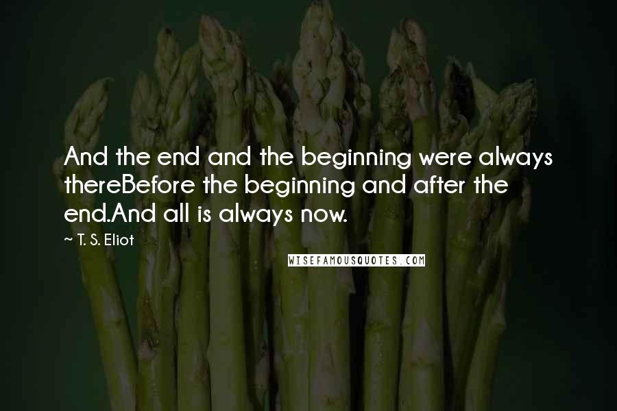 T. S. Eliot Quotes: And the end and the beginning were always thereBefore the beginning and after the end.And all is always now.