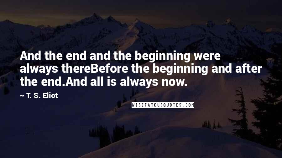 T. S. Eliot Quotes: And the end and the beginning were always thereBefore the beginning and after the end.And all is always now.