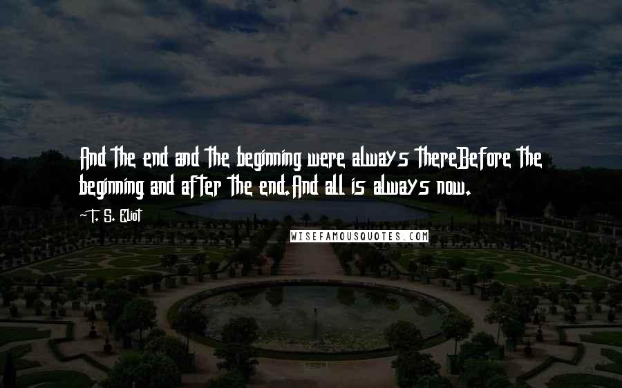 T. S. Eliot Quotes: And the end and the beginning were always thereBefore the beginning and after the end.And all is always now.