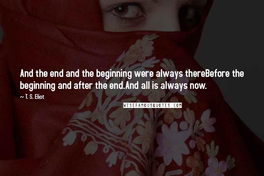 T. S. Eliot Quotes: And the end and the beginning were always thereBefore the beginning and after the end.And all is always now.