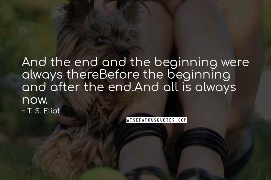 T. S. Eliot Quotes: And the end and the beginning were always thereBefore the beginning and after the end.And all is always now.