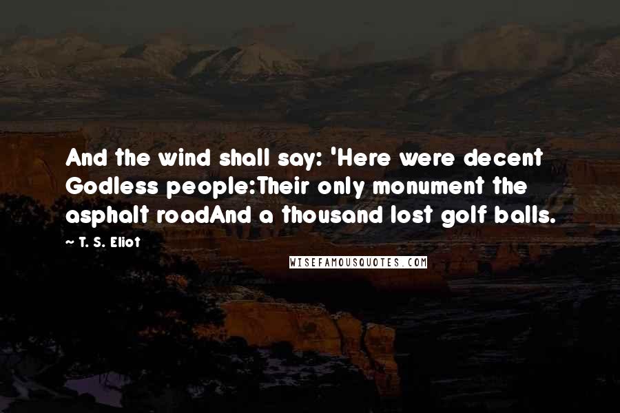 T. S. Eliot Quotes: And the wind shall say: 'Here were decent Godless people:Their only monument the asphalt roadAnd a thousand lost golf balls.