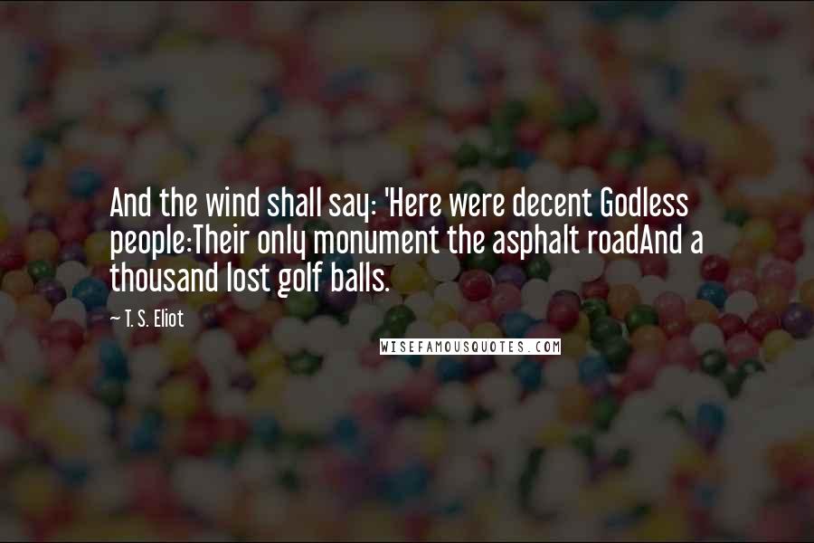 T. S. Eliot Quotes: And the wind shall say: 'Here were decent Godless people:Their only monument the asphalt roadAnd a thousand lost golf balls.