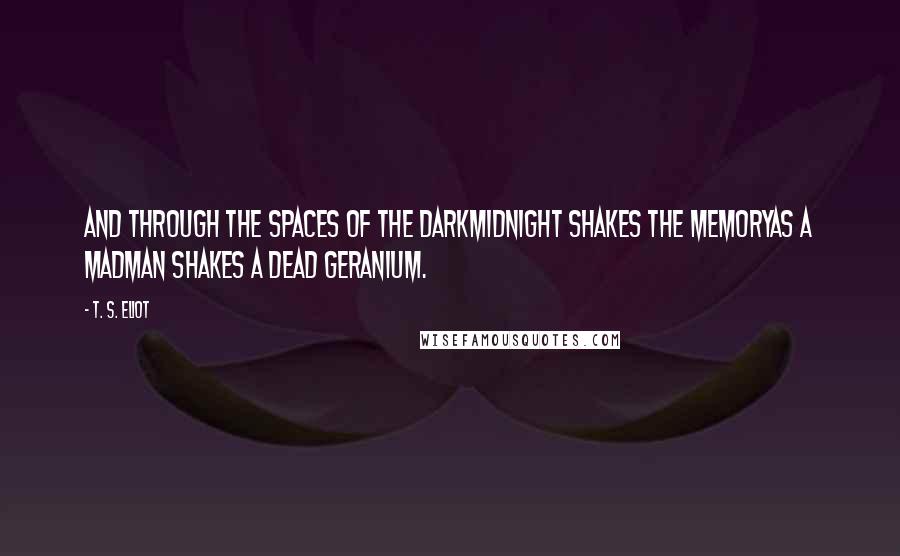 T. S. Eliot Quotes: And through the spaces of the darkMidnight shakes the memoryAs a madman shakes a dead geranium.