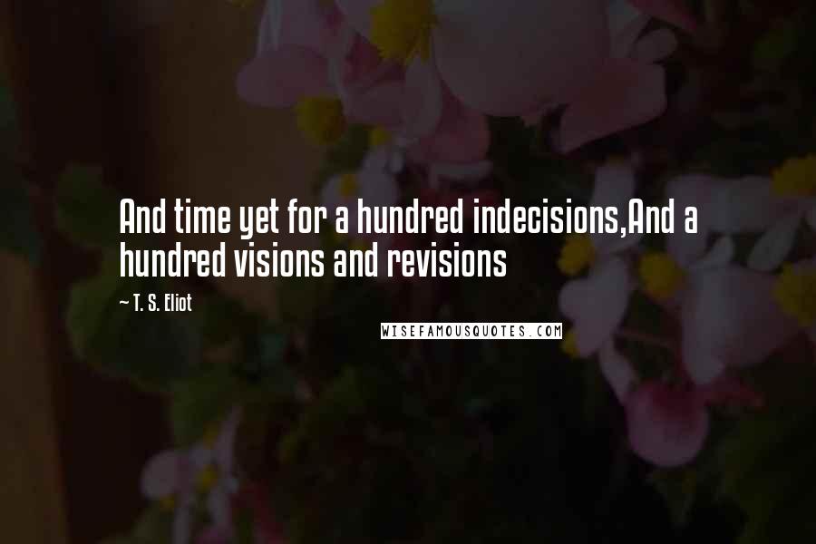 T. S. Eliot Quotes: And time yet for a hundred indecisions,And a hundred visions and revisions