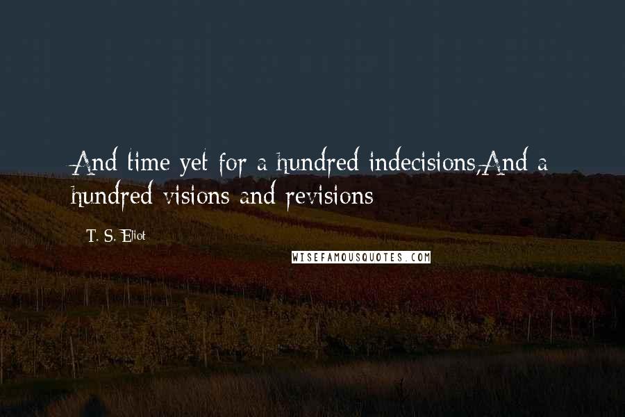 T. S. Eliot Quotes: And time yet for a hundred indecisions,And a hundred visions and revisions