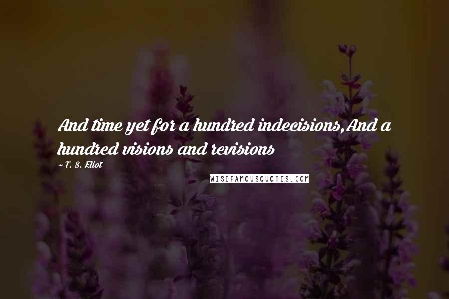 T. S. Eliot Quotes: And time yet for a hundred indecisions,And a hundred visions and revisions