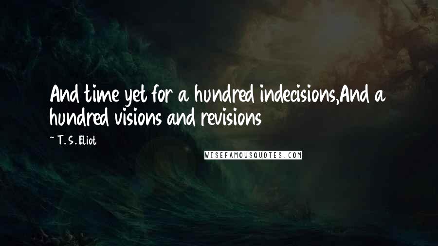 T. S. Eliot Quotes: And time yet for a hundred indecisions,And a hundred visions and revisions