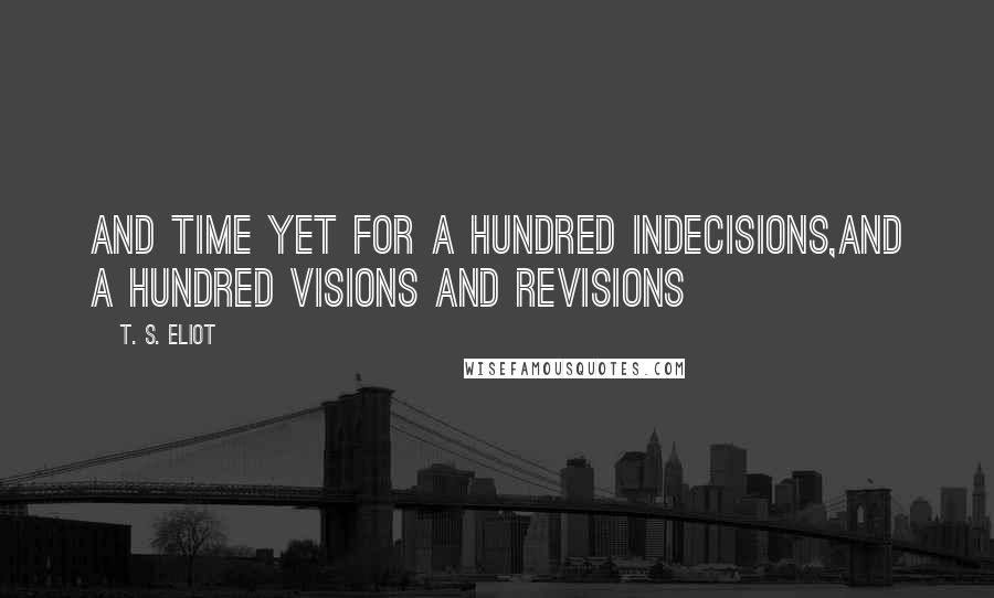 T. S. Eliot Quotes: And time yet for a hundred indecisions,And a hundred visions and revisions