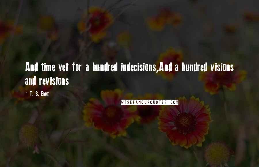 T. S. Eliot Quotes: And time yet for a hundred indecisions,And a hundred visions and revisions