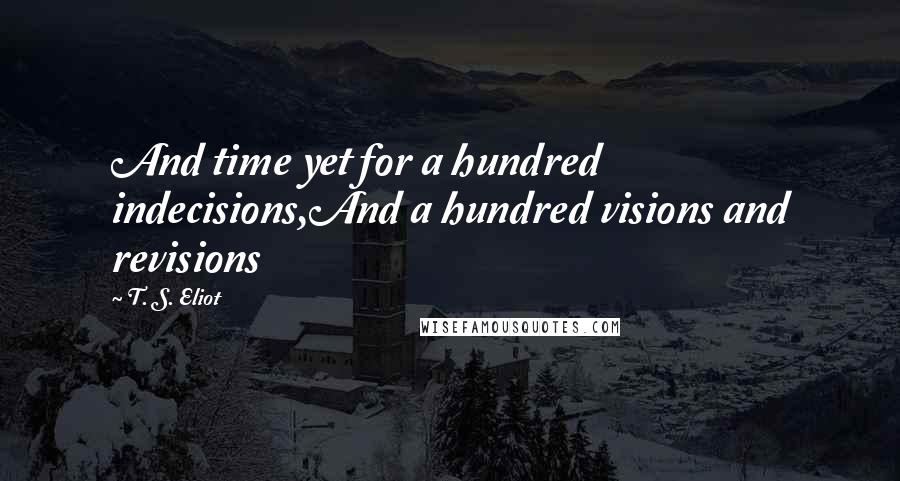 T. S. Eliot Quotes: And time yet for a hundred indecisions,And a hundred visions and revisions