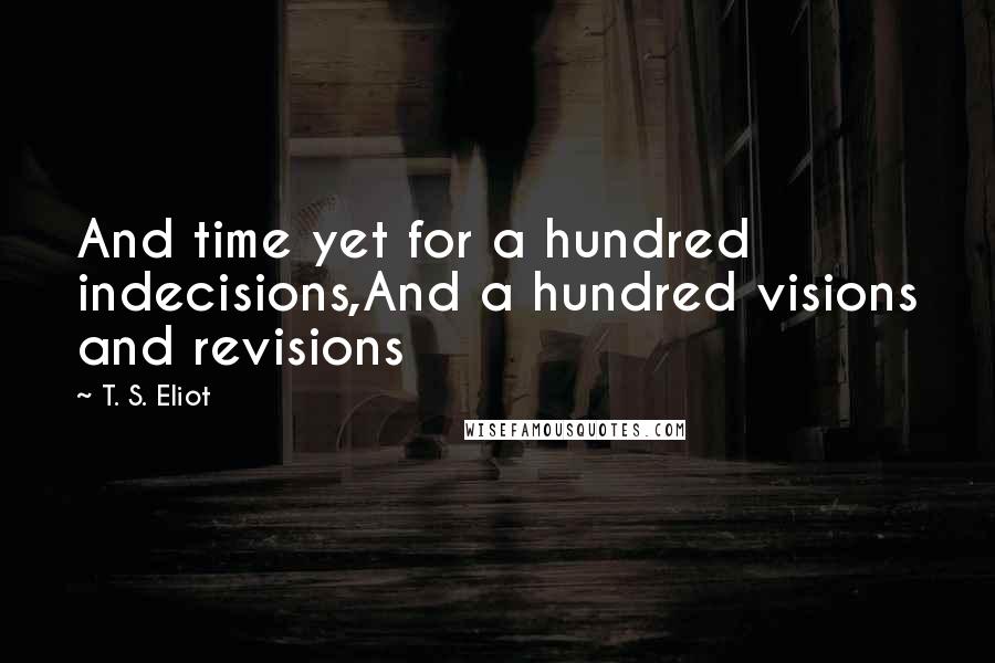 T. S. Eliot Quotes: And time yet for a hundred indecisions,And a hundred visions and revisions