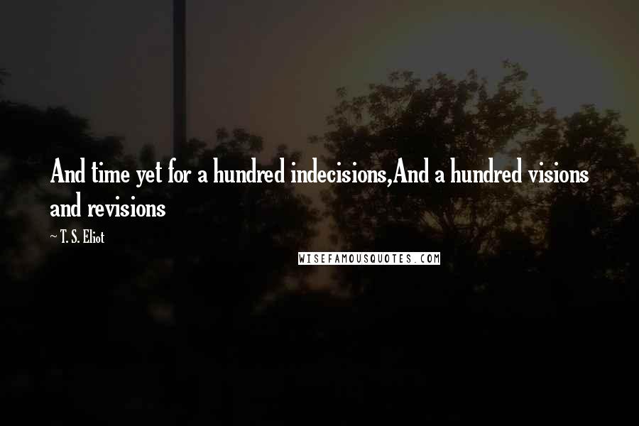 T. S. Eliot Quotes: And time yet for a hundred indecisions,And a hundred visions and revisions