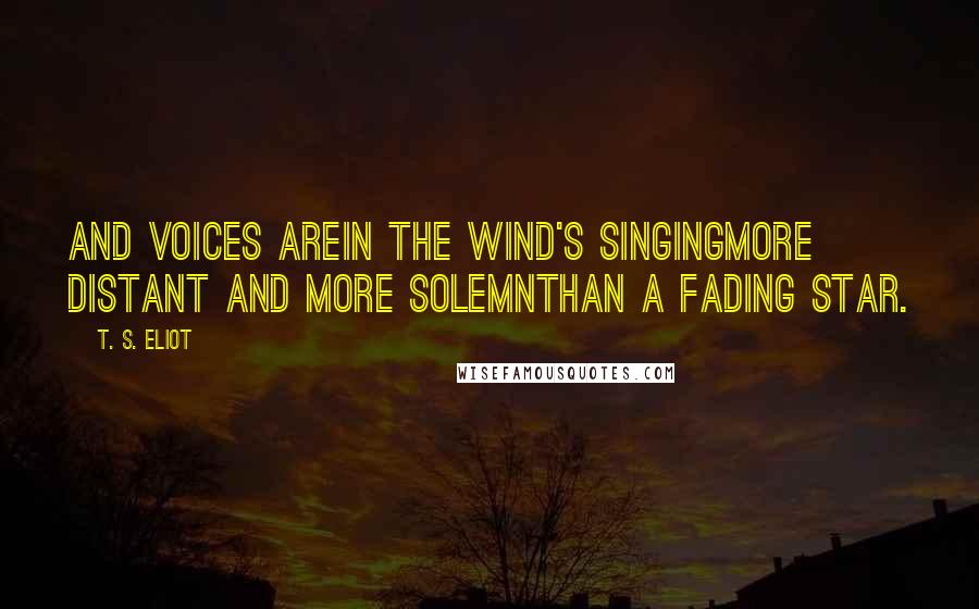 T. S. Eliot Quotes: And voices areIn the wind's singingMore distant and more solemnThan a fading star.