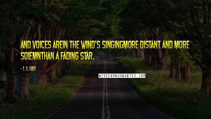 T. S. Eliot Quotes: And voices areIn the wind's singingMore distant and more solemnThan a fading star.