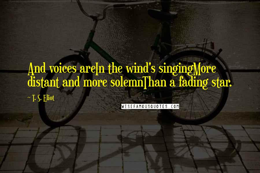 T. S. Eliot Quotes: And voices areIn the wind's singingMore distant and more solemnThan a fading star.