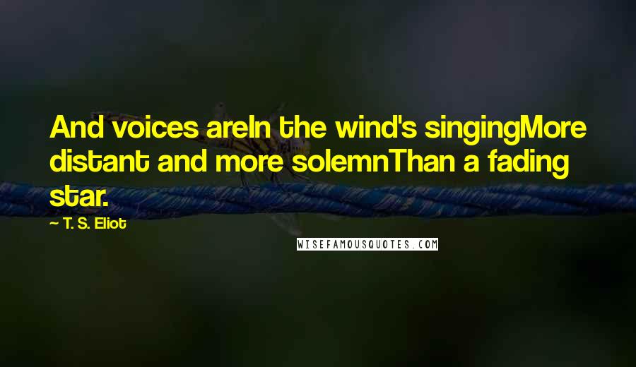 T. S. Eliot Quotes: And voices areIn the wind's singingMore distant and more solemnThan a fading star.