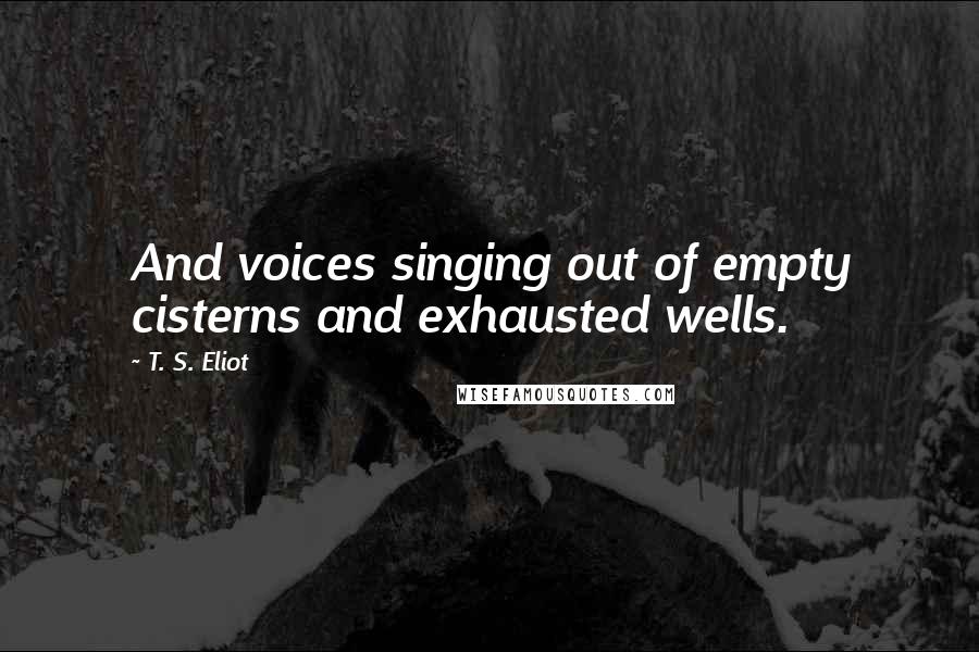 T. S. Eliot Quotes: And voices singing out of empty cisterns and exhausted wells.