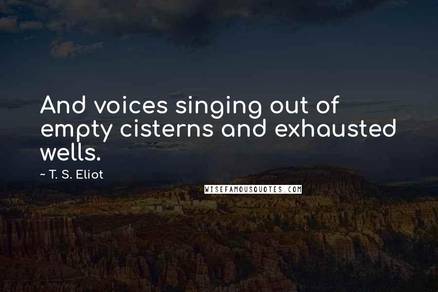 T. S. Eliot Quotes: And voices singing out of empty cisterns and exhausted wells.