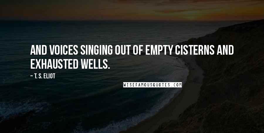 T. S. Eliot Quotes: And voices singing out of empty cisterns and exhausted wells.