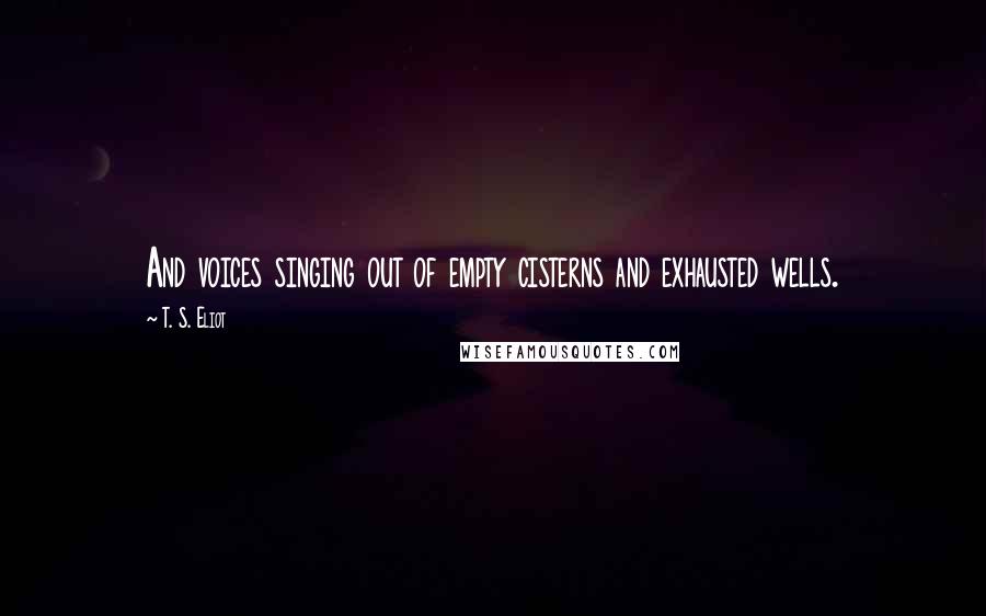 T. S. Eliot Quotes: And voices singing out of empty cisterns and exhausted wells.