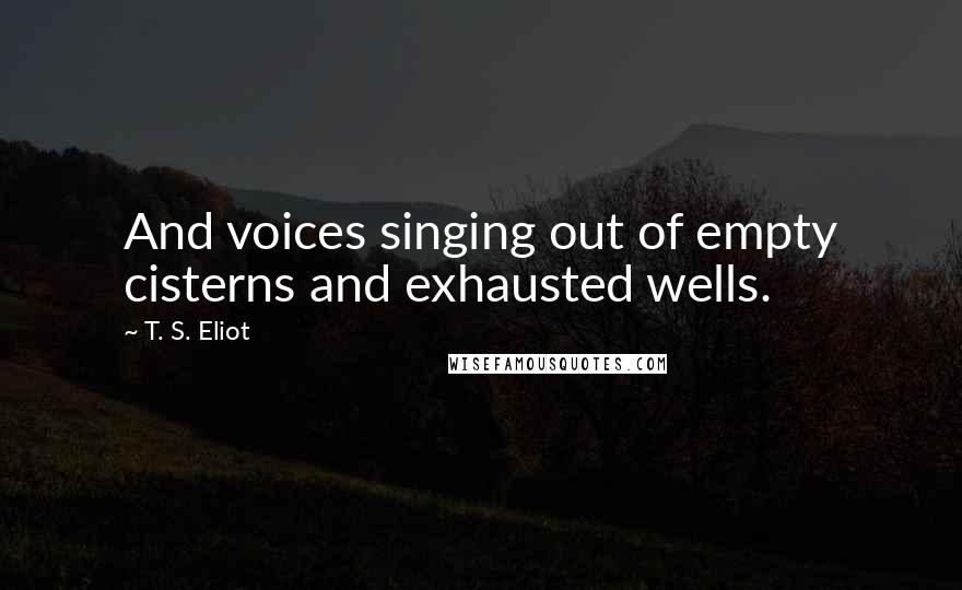 T. S. Eliot Quotes: And voices singing out of empty cisterns and exhausted wells.