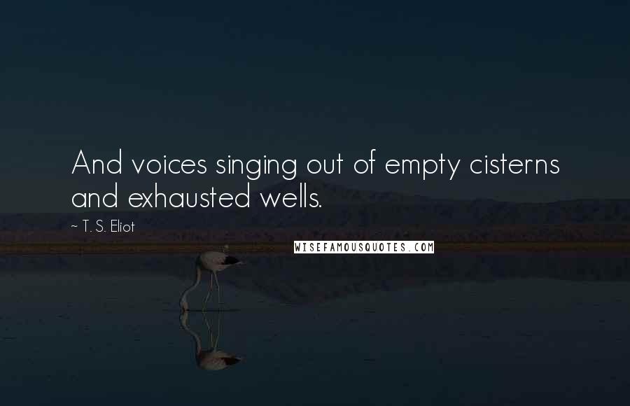 T. S. Eliot Quotes: And voices singing out of empty cisterns and exhausted wells.