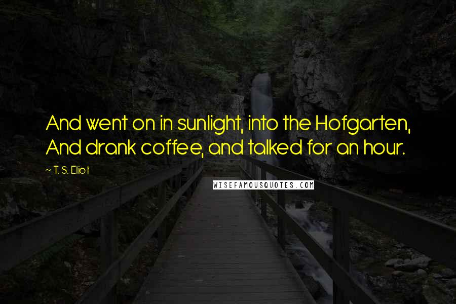 T. S. Eliot Quotes: And went on in sunlight, into the Hofgarten, And drank coffee, and talked for an hour.