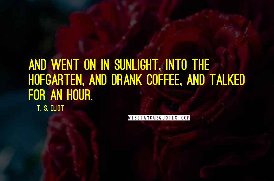 T. S. Eliot Quotes: And went on in sunlight, into the Hofgarten, And drank coffee, and talked for an hour.