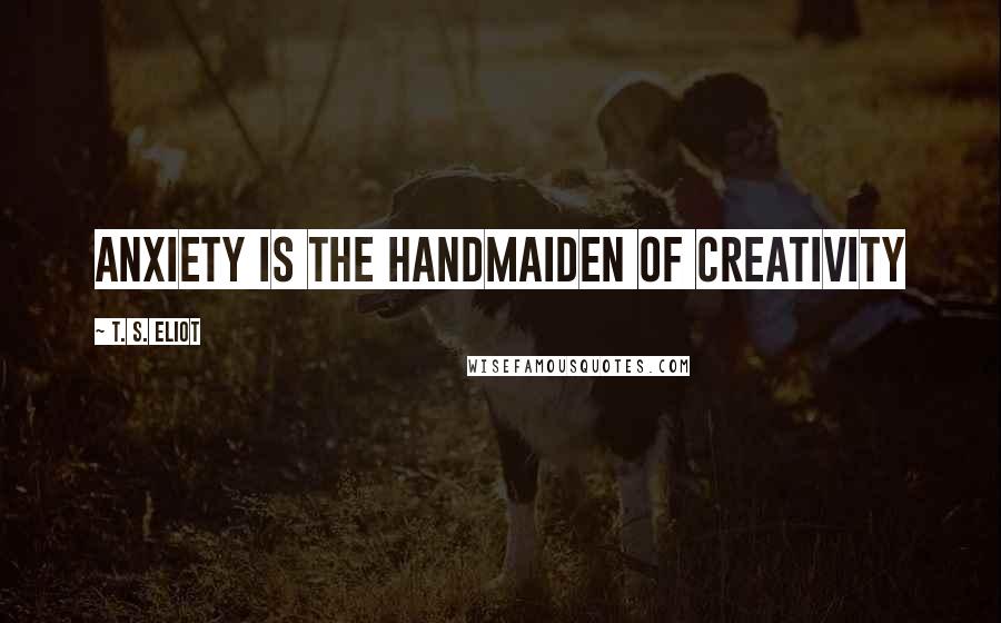 T. S. Eliot Quotes: Anxiety is the handmaiden of creativity